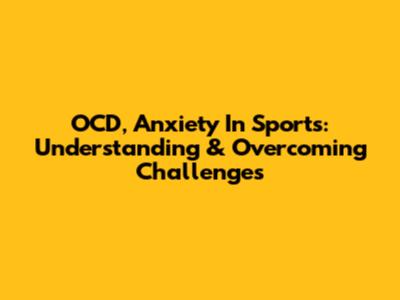 OCD, Anxiety In Sports: Understanding & Overcoming Challenges
