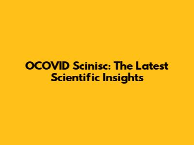 OCOVID Scinisc: The Latest Scientific Insights