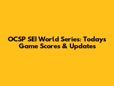OCSP SEI World Series: Today's Game Scores & Updates
