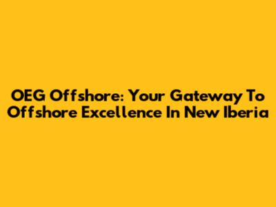 OEG Offshore: Your Gateway To Offshore Excellence In New Iberia