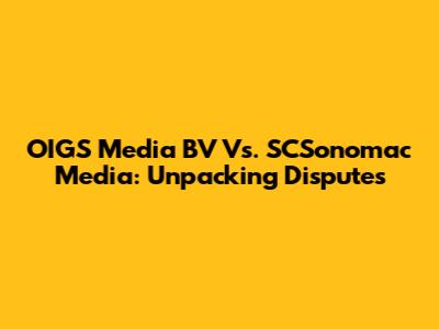 OIGS Media BV Vs. SCSonomac Media: Unpacking Disputes