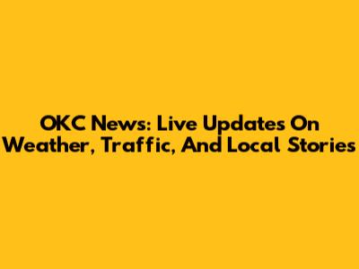 OKC News: Live Updates On Weather, Traffic, And Local Stories