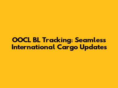 OOCL BL Tracking: Seamless International Cargo Updates