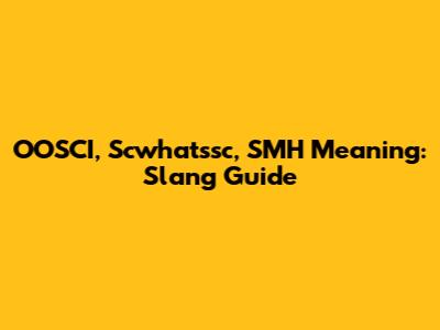 OOSCI, Scwhatssc, SMH Meaning: Slang Guide