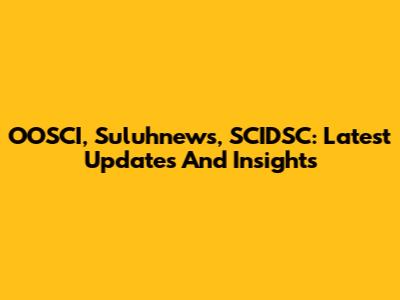 OOSCI, Suluhnews, SCIDSC: Latest Updates And Insights