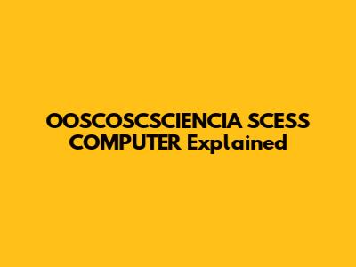 OOSCOSCSCIENCIA SCESS COMPUTER Explained