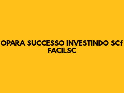 OPARA SUCCESSO INVESTINDO SCf
FACILSC