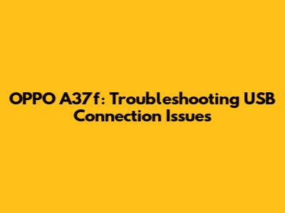 OPPO A37f: Troubleshooting USB Connection Issues