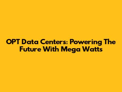 OPT Data Centers: Powering The Future With Mega Watts