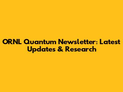 ORNL Quantum Newsletter: Latest Updates & Research