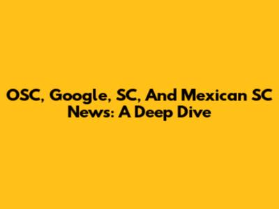 OSC, Google, SC, And Mexican SC News: A Deep Dive
