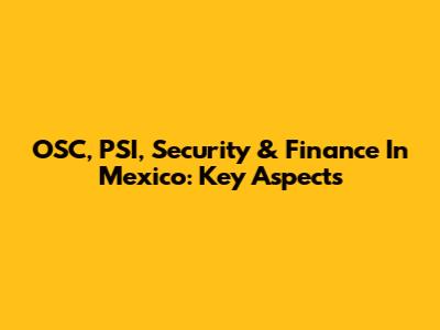 OSC, PSI, Security & Finance In Mexico: Key Aspects