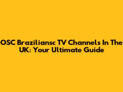 OSC Braziliansc TV Channels In The UK: Your Ultimate Guide