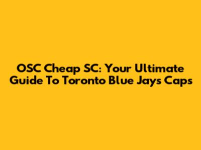 OSC Cheap SC: Your Ultimate Guide To Toronto Blue Jays Caps