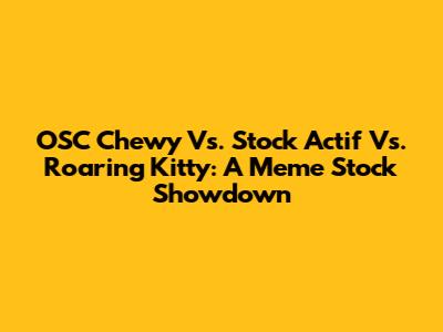 OSC Chewy Vs. Stock Actif Vs. Roaring Kitty: A Meme Stock Showdown