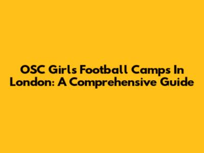 OSC Girls Football Camps In London: A Comprehensive Guide