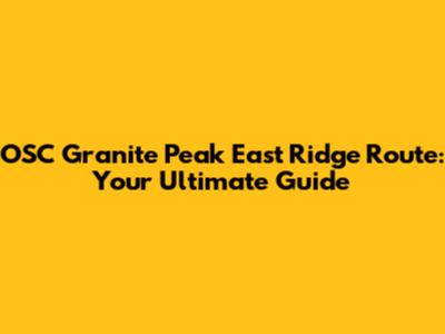OSC Granite Peak East Ridge Route: Your Ultimate Guide