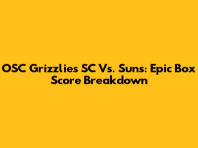 OSC Grizzlies SC Vs. Suns: Epic Box Score Breakdown