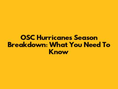 OSC Hurricanes Season Breakdown: What You Need To Know