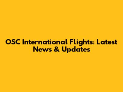 OSC International Flights: Latest News & Updates