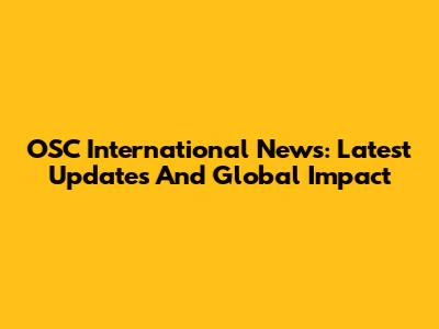 OSC International News: Latest Updates And Global Impact