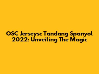 OSC Jerseysc Tandang Spanyol 2022: Unveiling The Magic