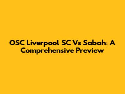 OSC Liverpool SC Vs Sabah: A Comprehensive Preview