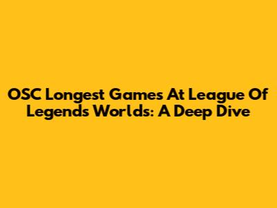 OSC Longest Games At League Of Legends Worlds: A Deep Dive