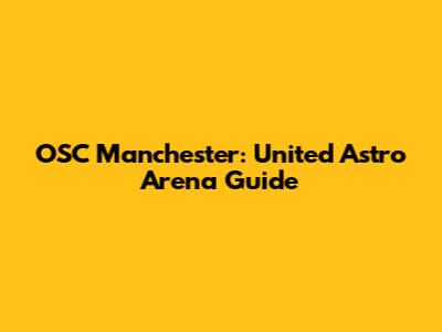 OSC Manchester: United Astro Arena Guide