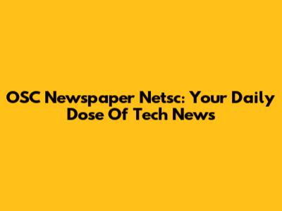 OSC Newspaper Netsc: Your Daily Dose Of Tech News