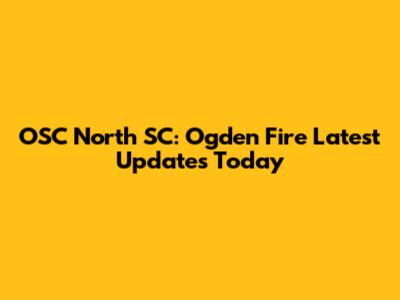 OSC North SC: Ogden Fire Latest Updates Today