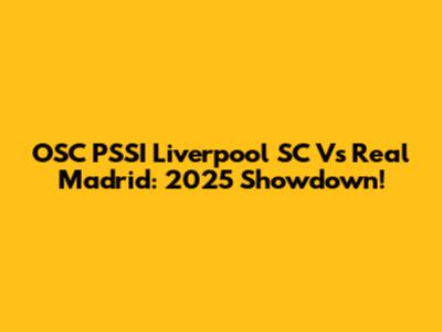 OSC PSSI Liverpool SC Vs Real Madrid: 2025 Showdown!