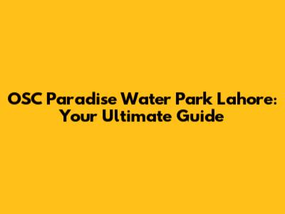OSC Paradise Water Park Lahore: Your Ultimate Guide