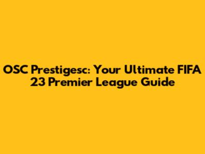 OSC Prestigesc: Your Ultimate FIFA 23 Premier League Guide