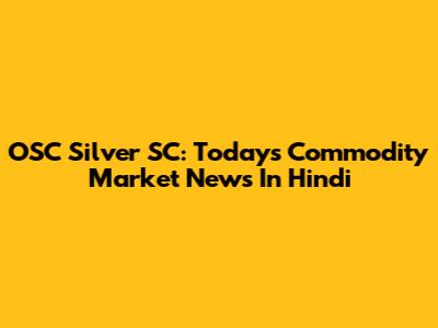 OSC Silver SC: Today's Commodity Market News In Hindi
