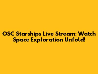 OSC Starships Live Stream: Watch Space Exploration Unfold!