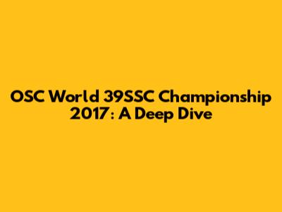 OSC World 39SSC Championship 2017: A Deep Dive