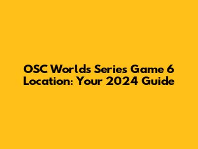 OSC Worlds Series Game 6 Location: Your 2024 Guide
