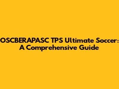 OSCBERAPASC TPS Ultimate Soccer: A Comprehensive Guide