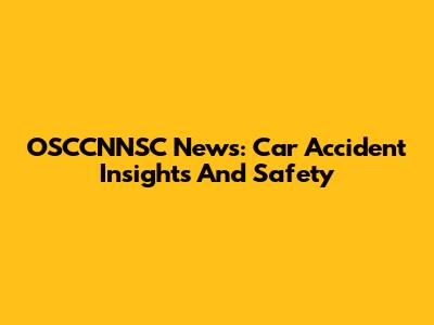 OSCCNNSC News: Car Accident Insights And Safety