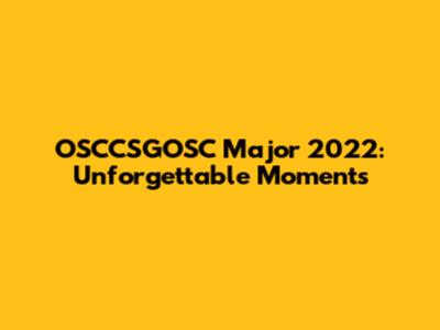 OSCCSGOSC Major 2022: Unforgettable Moments