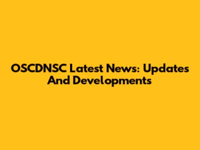 OSCDNSC Latest News: Updates And Developments