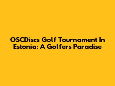 OSCDiscs Golf Tournament In Estonia: A Golfer's Paradise