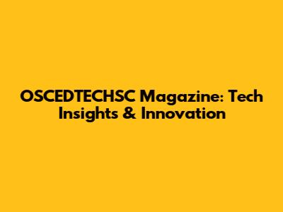 OSCEDTECHSC Magazine: Tech Insights & Innovation