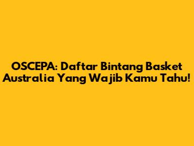 OSCEPA: Daftar Bintang Basket Australia Yang Wajib Kamu Tahu!