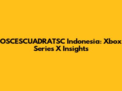 OSCESCUADRATSC Indonesia: Xbox Series X Insights