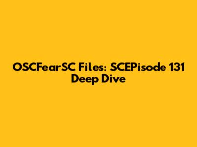 OSCFearSC Files: SCEPisode 131 Deep Dive