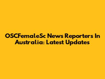 OSCFemaleSc News Reporters In Australia: Latest Updates