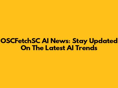 OSCFetchSC AI News: Stay Updated On The Latest AI Trends
