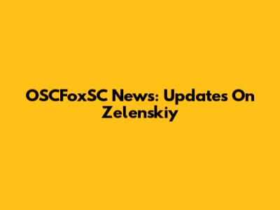OSCFoxSC News: Updates On Zelenskiy